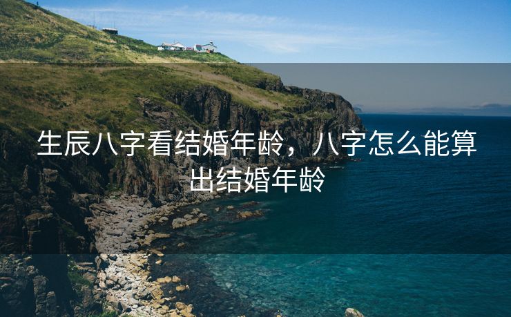 生辰八字看结婚年龄，八字怎么能算出结婚年龄