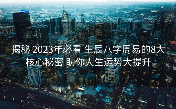 揭秘 2023年必看 生辰八字周易的8大核心秘密 助你人生运势大提升