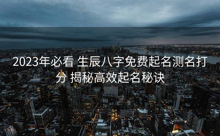 2023年必看 生辰八字免费起名测名打分 揭秘高效起名秘诀