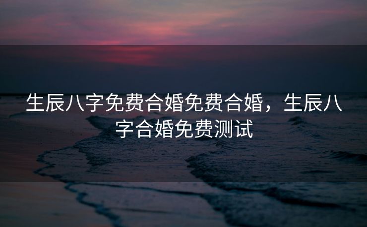 生辰八字免费合婚免费合婚，生辰八字合婚免费测试