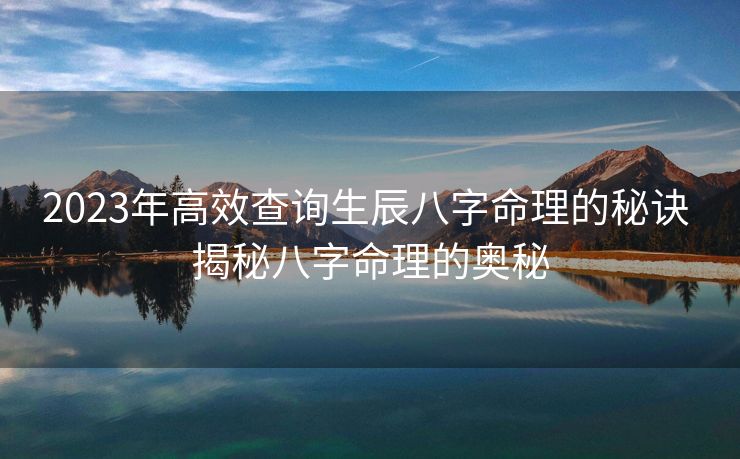 2023年高效查询生辰八字命理的秘诀 揭秘八字命理的奥秘