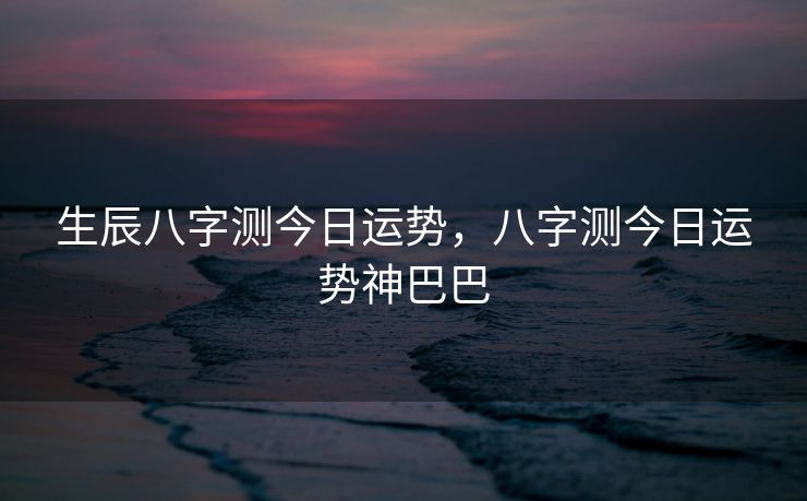 生辰八字测今日运势，八字测今日运势神巴巴