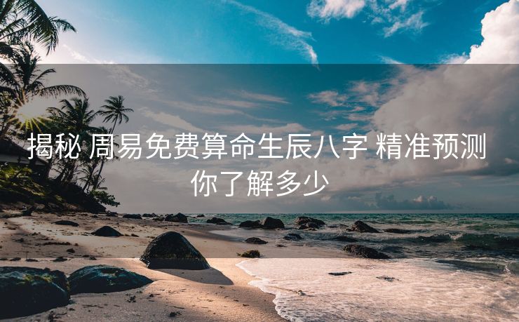揭秘 周易免费算命生辰八字 精准预测 你了解多少