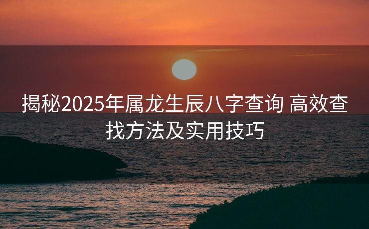 揭秘2025年属龙生辰八字查询 高效查找方法及实用技巧