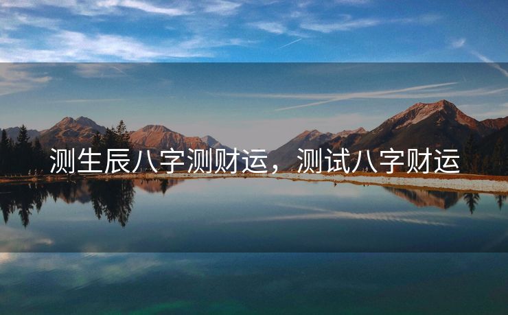 测生辰八字测财运，测试八字财运
