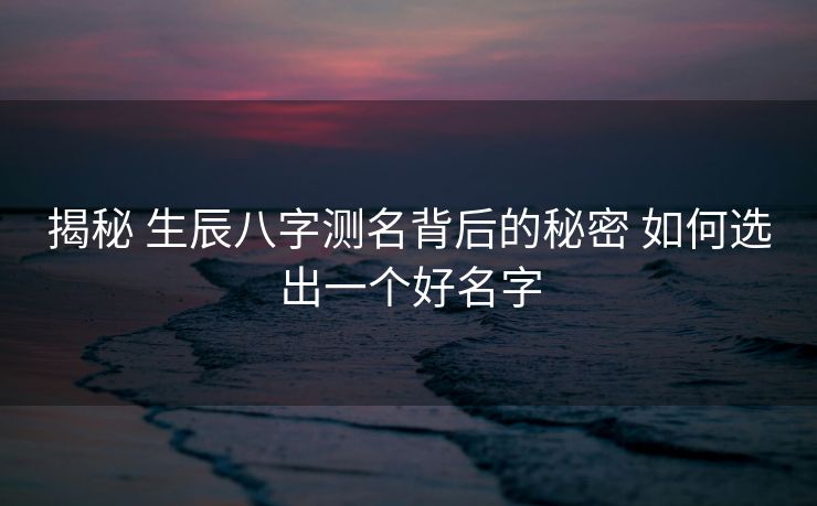 揭秘 生辰八字测名背后的秘密 如何选出一个好名字