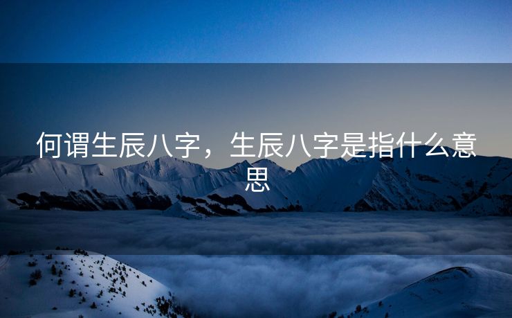 何谓生辰八字，生辰八字是指什么意思