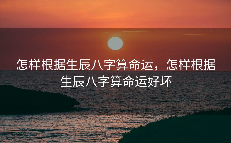 怎样根据生辰八字算命运，怎样根据生辰八字算命运好坏