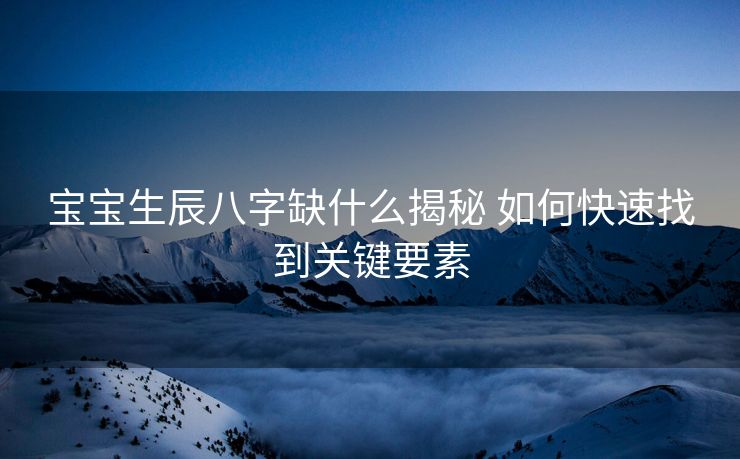 宝宝生辰八字缺什么揭秘 如何快速找到关键要素