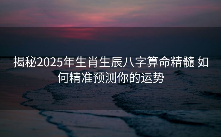 揭秘2025年生肖生辰八字算命精髓 如何精准预测你的运势