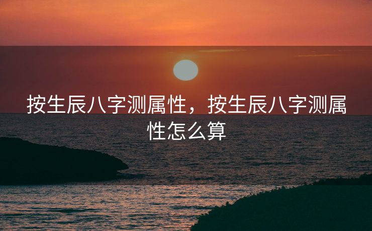 按生辰八字测属性，按生辰八字测属性怎么算