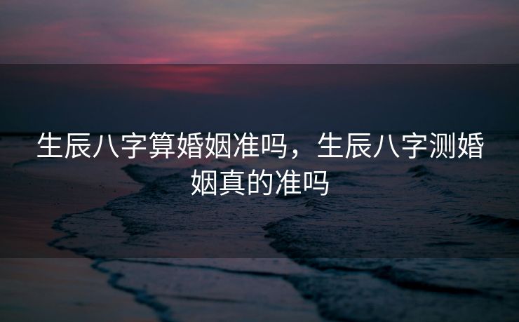 生辰八字算婚姻准吗，生辰八字测婚姻真的准吗