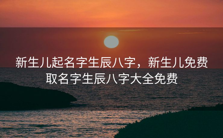 新生儿起名字生辰八字，新生儿免费取名字生辰八字大全免费