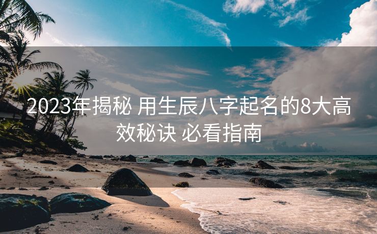 2023年揭秘 用生辰八字起名的8大高效秘诀 必看指南