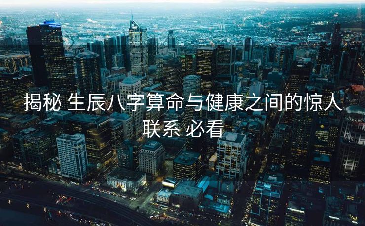 揭秘 生辰八字算命与健康之间的惊人联系 必看