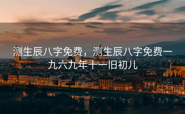 测生辰八字免费，测生辰八字免费一九六九年十一旧初儿