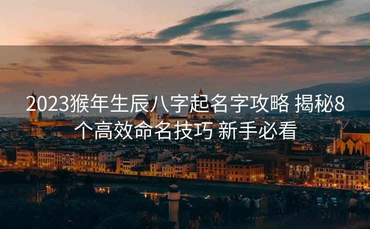 2023猴年生辰八字起名字攻略 揭秘8个高效命名技巧 新手必看