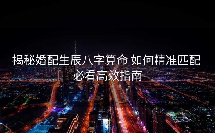 揭秘婚配生辰八字算命 如何精准匹配 必看高效指南