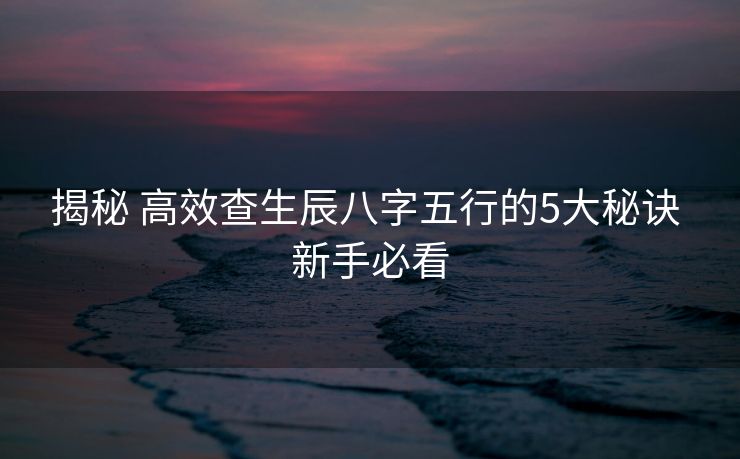 揭秘 高效查生辰八字五行的5大秘诀 新手必看