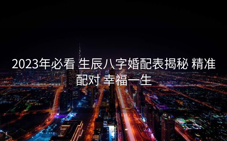 2023年必看 生辰八字婚配表揭秘 精准配对 幸福一生
