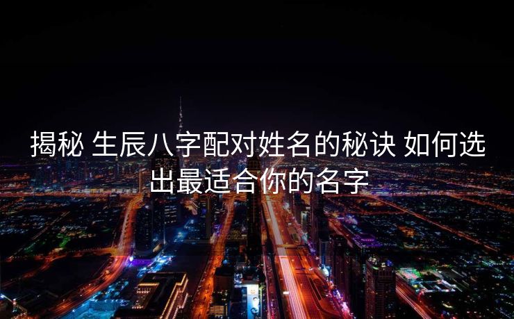 揭秘 生辰八字配对姓名的秘诀 如何选出最适合你的名字
