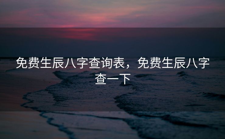 免费生辰八字查询表，免费生辰八字查一下
