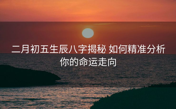 二月初五生辰八字揭秘 如何精准分析你的命运走向