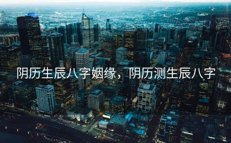 阴历生辰八字姻缘，阴历测生辰八字