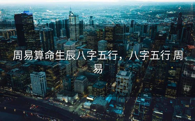 周易算命生辰八字五行，八字五行 周易