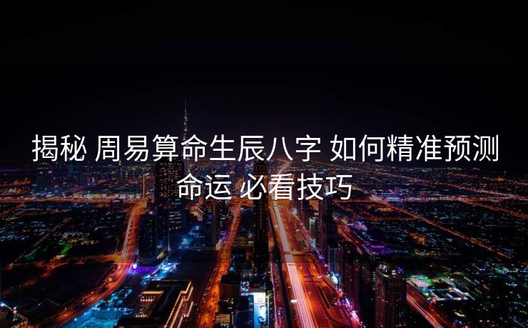 揭秘 周易算命生辰八字 如何精准预测命运 必看技巧