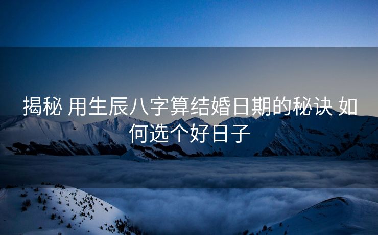 揭秘 用生辰八字算结婚日期的秘诀 如何选个好日子