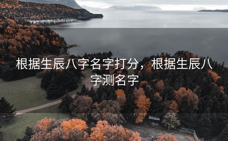 根据生辰八字名字打分，根据生辰八字测名字