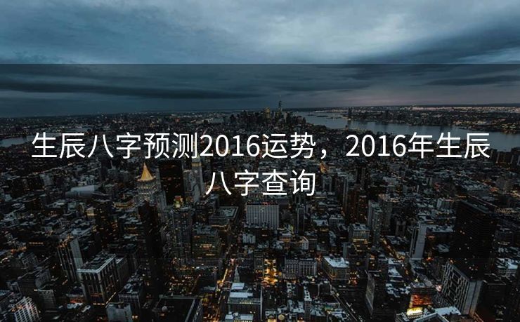 生辰八字预测2016运势，2016年生辰八字查询