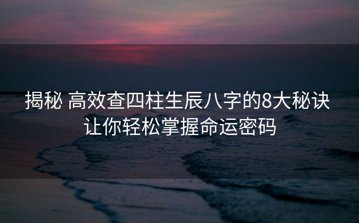 揭秘 高效查四柱生辰八字的8大秘诀 让你轻松掌握命运密码