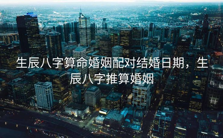 生辰八字算命婚姻配对结婚日期，生辰八字推算婚姻