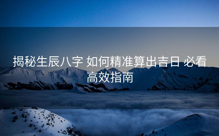 揭秘生辰八字 如何精准算出吉日 必看高效指南