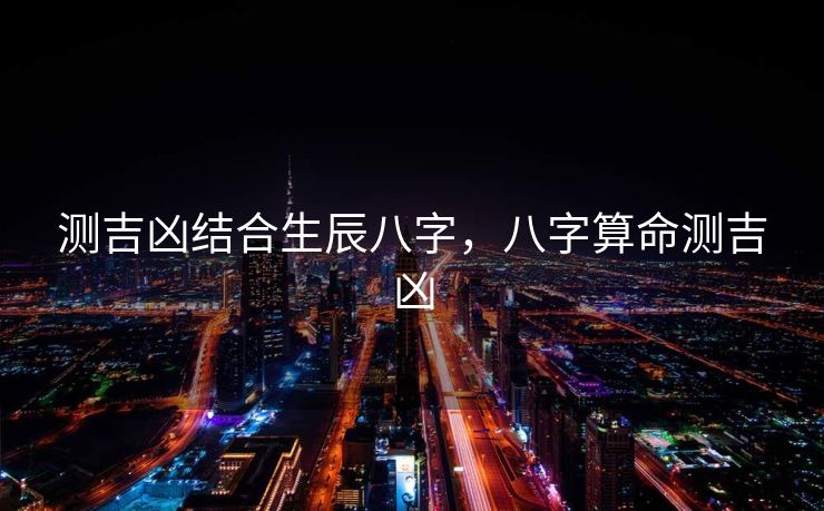 测吉凶结合生辰八字，八字算命测吉凶