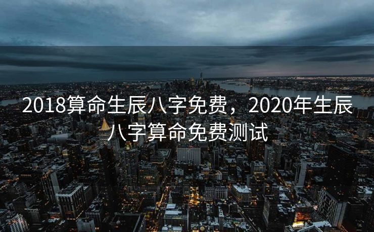 2018算命生辰八字免费，2020年生辰八字算命免费测试