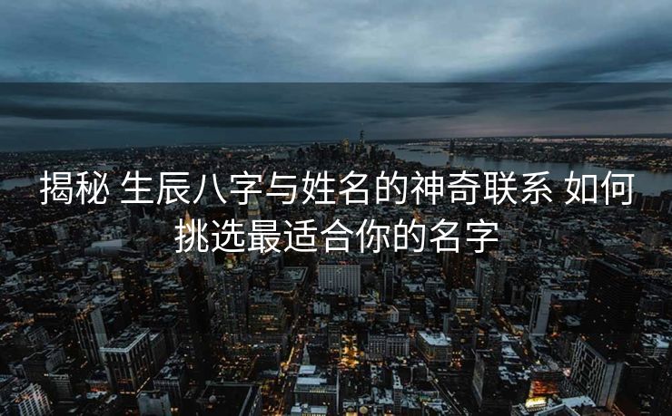 揭秘 生辰八字与姓名的神奇联系 如何挑选最适合你的名字