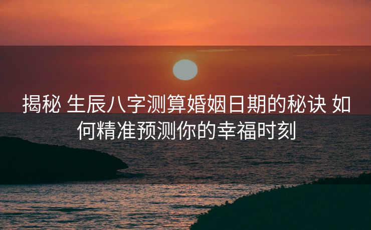揭秘 生辰八字测算婚姻日期的秘诀 如何精准预测你的幸福时刻