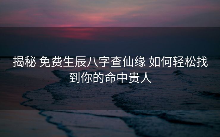揭秘 免费生辰八字查仙缘 如何轻松找到你的命中贵人