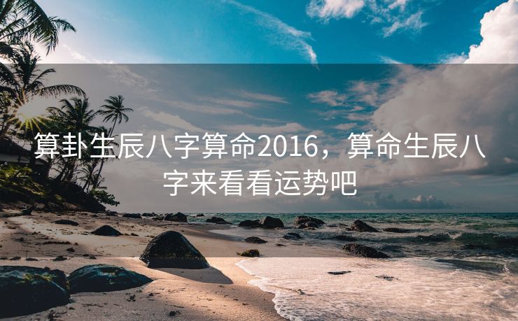算卦生辰八字算命2016，算命生辰八字来看看运势吧