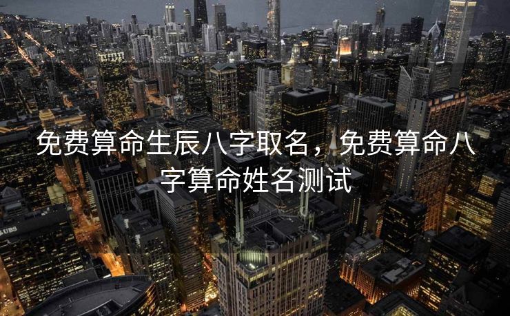 免费算命生辰八字取名，免费算命八字算命姓名测试