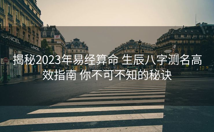 揭秘2023年易经算命 生辰八字测名高效指南 你不可不知的秘诀