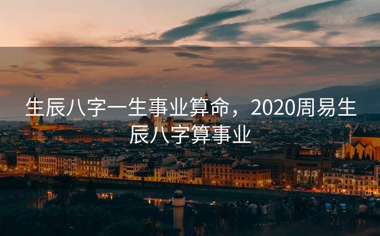 生辰八字一生事业算命，2020周易生辰八字算事业