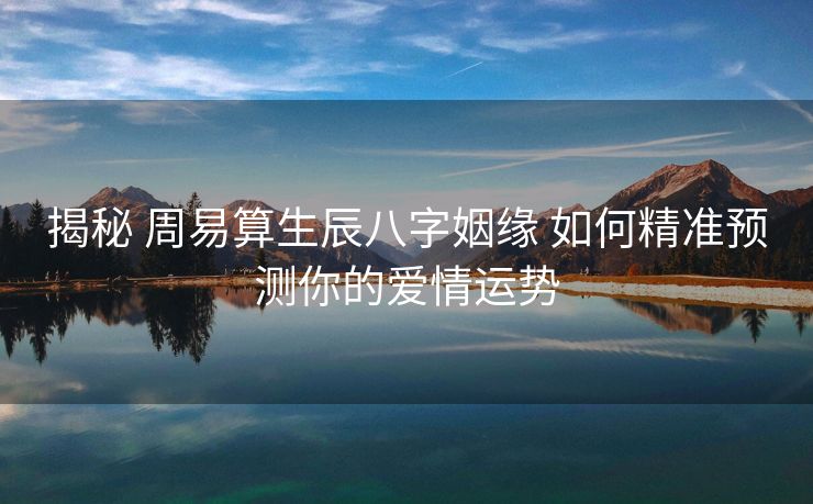 揭秘 周易算生辰八字姻缘 如何精准预测你的爱情运势