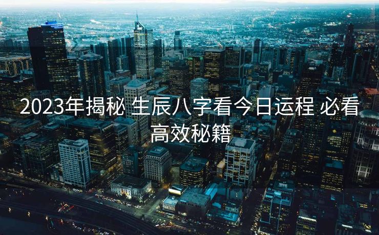 2023年揭秘 生辰八字看今日运程 必看高效秘籍