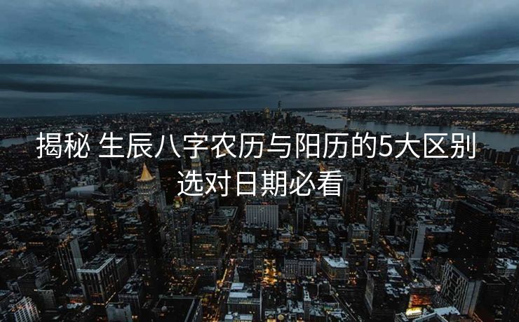揭秘 生辰八字农历与阳历的5大区别 选对日期必看