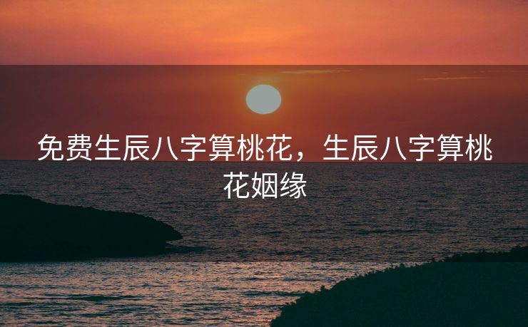 免费生辰八字算桃花，生辰八字算桃花姻缘