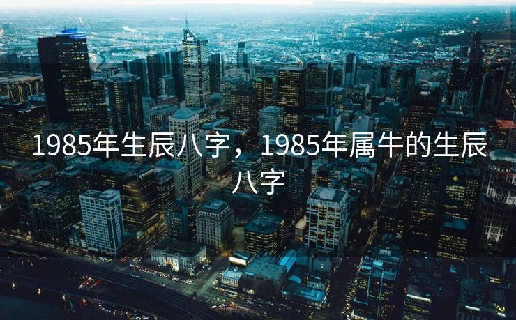 1985年生辰八字，1985年属牛的生辰八字